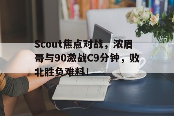 开云娱乐游戏平台Scout焦点对战，浓眉哥与90激战C9分钟，败北胜负难料！